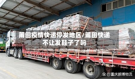 莆田疫情快递停发地区/莆田快递不让发鞋子了吗-第2张图片