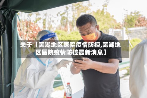 关于【芜湖地区医院疫情防控,芜湖地区医院疫情防控最新消息】