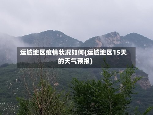 运城地区疫情状况如何(运城地区15天的天气预报)