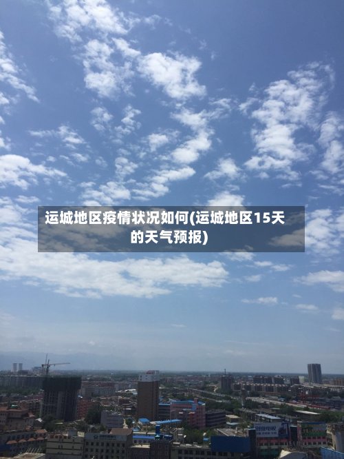 运城地区疫情状况如何(运城地区15天的天气预报)-第2张图片