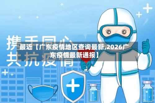 最近【广东疫情地区查询最新,2026广东疫情最新通报】-第2张图片