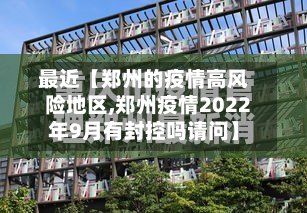 最近【郑州的疫情高风险地区,郑州疫情2022年9月有封控吗请问】