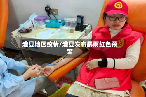 澧县地区疫情/澧县发布暴雨红色预警