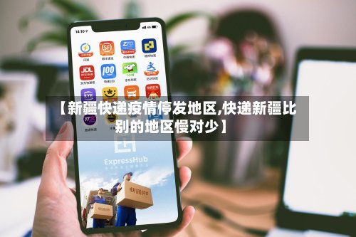 【新疆快递疫情停发地区,快递新疆比别的地区慢对少】-第2张图片