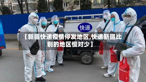 【新疆快递疫情停发地区,快递新疆比别的地区慢对少】