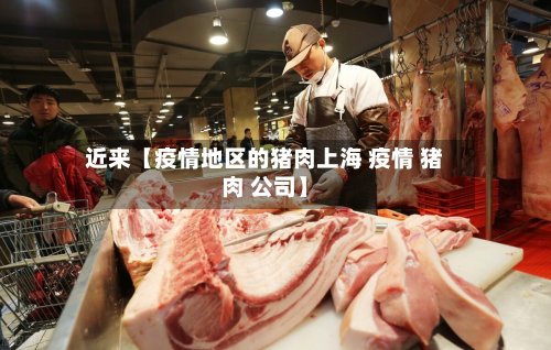 近来【疫情地区的猪肉上海 疫情 猪肉 公司】