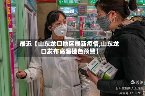 最近【山东龙口地区最新疫情,山东龙口发布高温橙色预警】