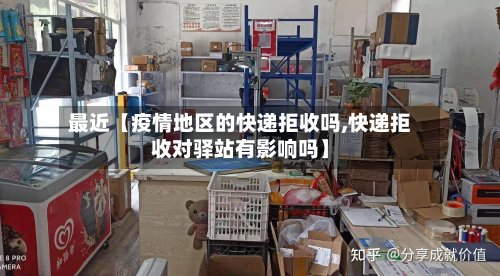 最近【疫情地区的快递拒收吗,快递拒收对驿站有影响吗】