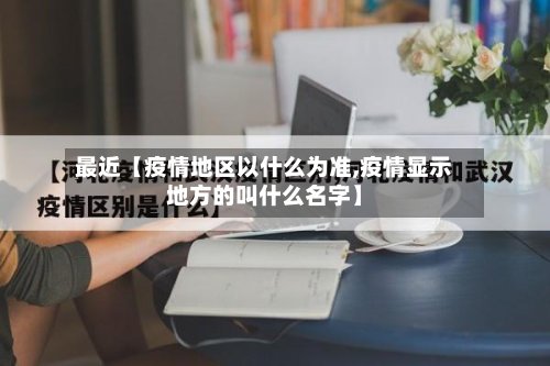 最近【疫情地区以什么为准,疫情显示地方的叫什么名字】