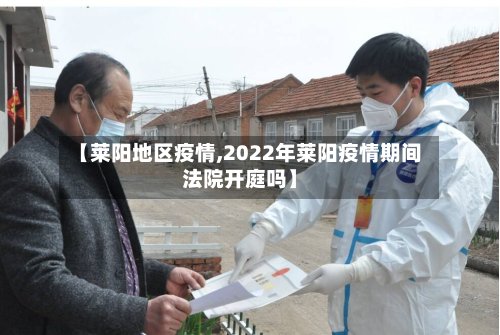 【莱阳地区疫情,2022年莱阳疫情期间法院开庭吗】