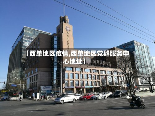 【西单地区疫情,西单地区党群服务中心地址】-第2张图片