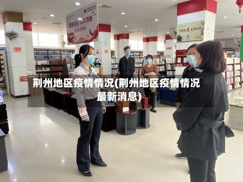 荆州地区疫情情况(荆州地区疫情情况最新消息)-第2张图片