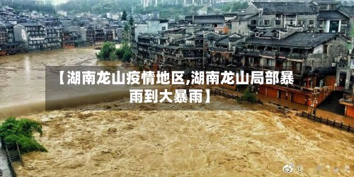【湖南龙山疫情地区,湖南龙山局部暴雨到大暴雨】