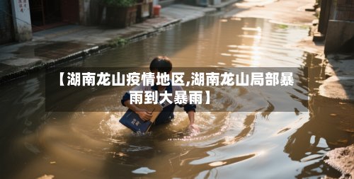 【湖南龙山疫情地区,湖南龙山局部暴雨到大暴雨】-第2张图片