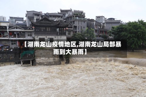 【湖南龙山疫情地区,湖南龙山局部暴雨到大暴雨】-第3张图片