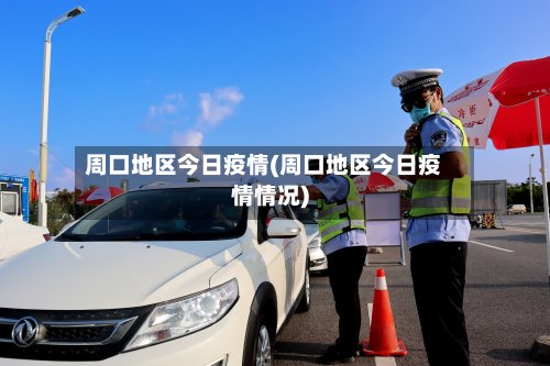 周口地区今日疫情(周口地区今日疫情情况)