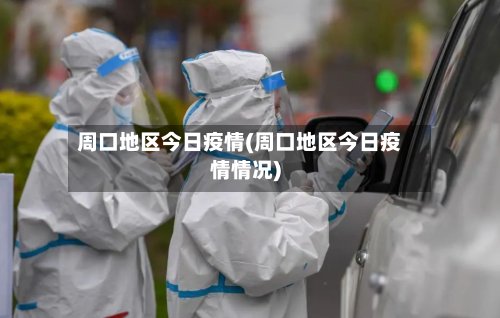 周口地区今日疫情(周口地区今日疫情情况)-第2张图片