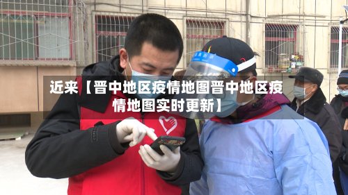 近来【晋中地区疫情地图晋中地区疫情地图实时更新】-第2张图片