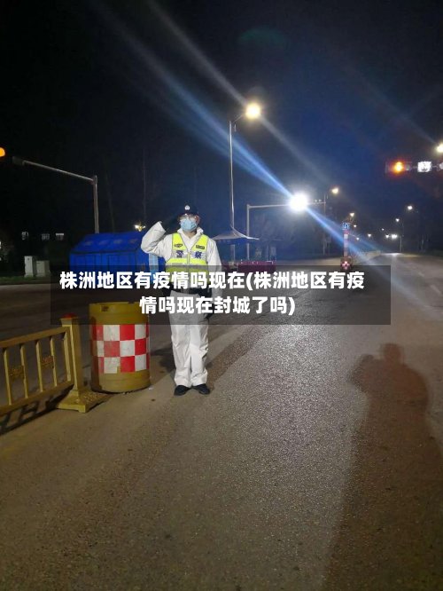 株洲地区有疫情吗现在(株洲地区有疫情吗现在封城了吗)