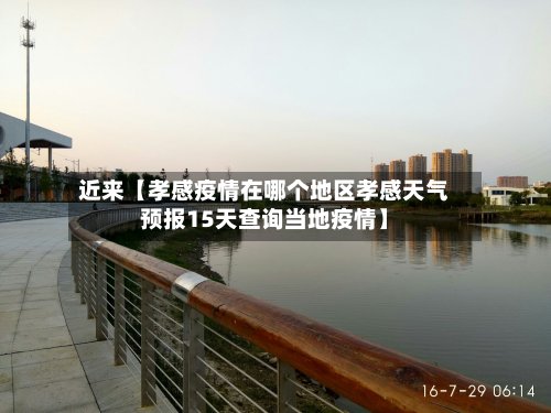 近来【孝感疫情在哪个地区孝感天气预报15天查询当地疫情】