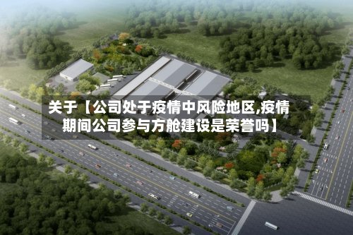 关于【公司处于疫情中风险地区,疫情期间公司参与方舱建设是荣誉吗】