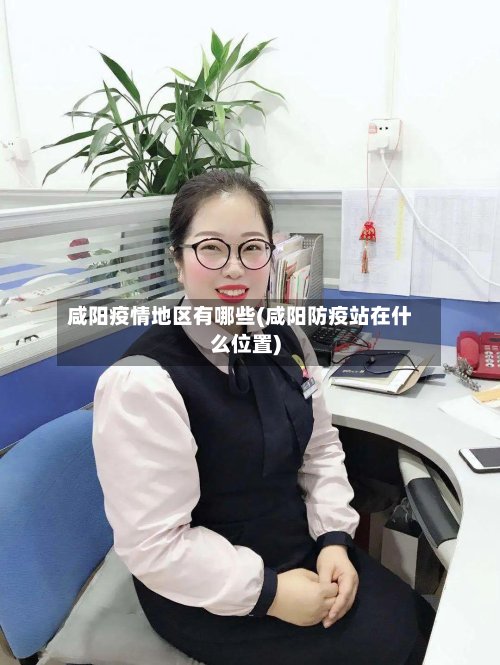 咸阳疫情地区有哪些(咸阳防疫站在什么位置)-第3张图片