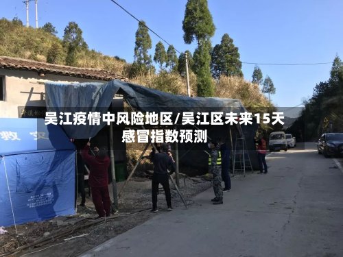 吴江疫情中风险地区/吴江区未来15天感冒指数预测