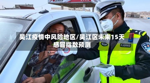 吴江疫情中风险地区/吴江区未来15天感冒指数预测-第2张图片