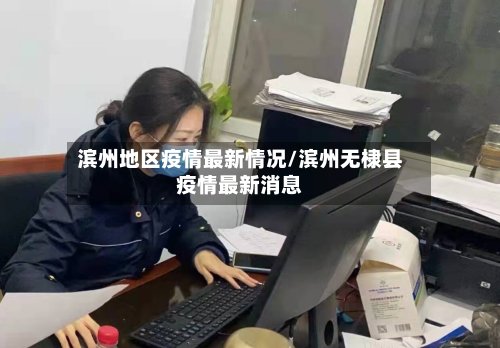 滨州地区疫情最新情况/滨州无棣县疫情最新消息