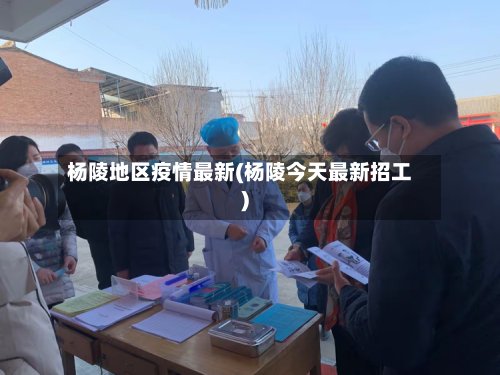 杨陵地区疫情最新(杨陵今天最新招工)-第2张图片