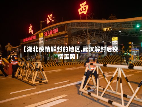 【湖北疫情解封的地区,武汉解封后疫情走势】-第2张图片