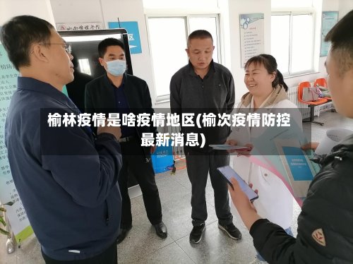 榆林疫情是啥疫情地区(榆次疫情防控最新消息)