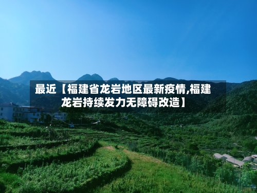最近【福建省龙岩地区最新疫情,福建龙岩持续发力无障碍改造】