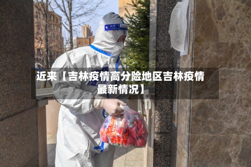 近来【吉林疫情高分险地区吉林疫情最新情况】-第2张图片