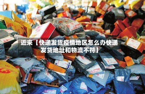 近来【快递发货疫情地区怎么办快递发货地址和物流不符】-第3张图片