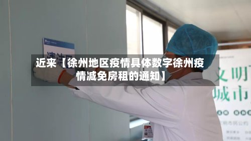近来【徐州地区疫情具体数字徐州疫情减免房租的通知】