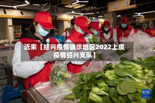 近来【绍兴疫情确诊地区2022上虞疫情绍兴支队】