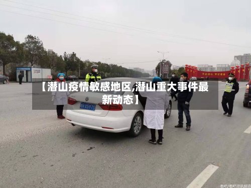 【潜山疫情敏感地区,潜山重大事件最新动态】-第2张图片