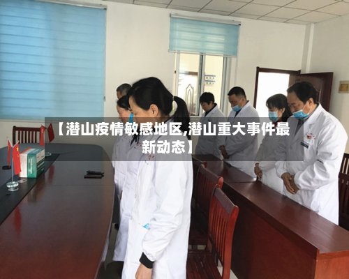【潜山疫情敏感地区,潜山重大事件最新动态】