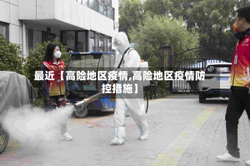 最近【高险地区疫情,高险地区疫情防控措施】-第2张图片