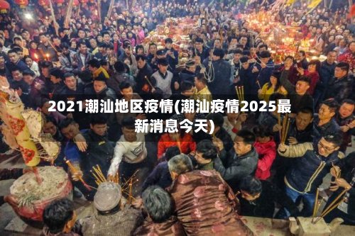 2021潮汕地区疫情(潮汕疫情2025最新消息今天)