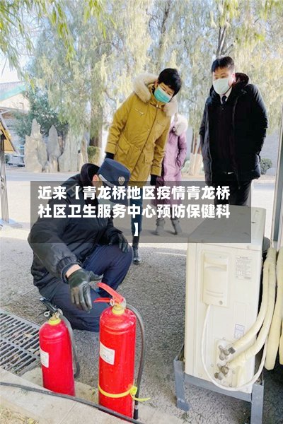 近来【青龙桥地区疫情青龙桥社区卫生服务中心预防保健科】