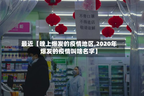 最近【晚上爆发的疫情地区,2020年爆发的疫情叫啥名字】