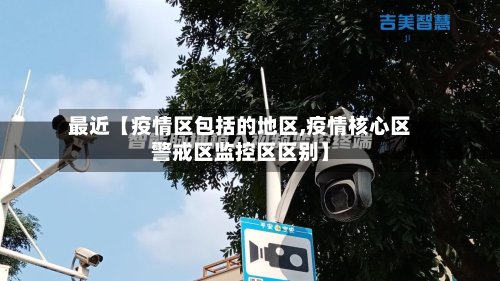 最近【疫情区包括的地区,疫情核心区警戒区监控区区别】