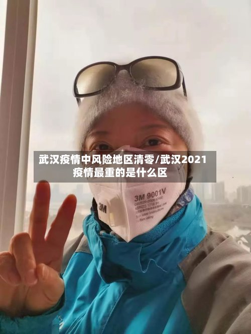 武汉疫情中风险地区清零/武汉2021疫情最重的是什么区