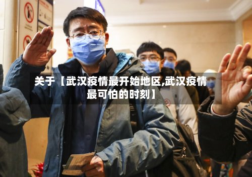 关于【武汉疫情最开始地区,武汉疫情最可怕的时刻】