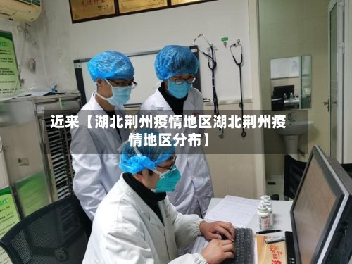近来【湖北荆州疫情地区湖北荆州疫情地区分布】