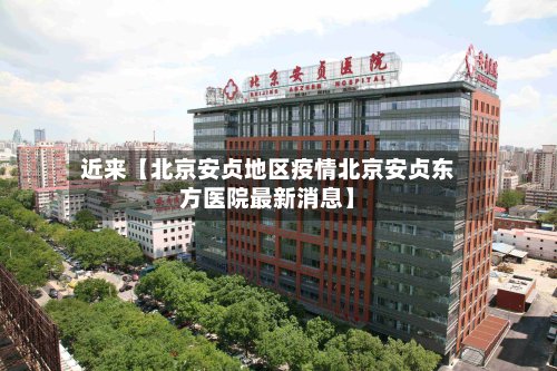 近来【北京安贞地区疫情北京安贞东方医院最新消息】