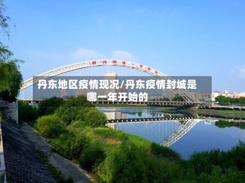 丹东地区疫情现况/丹东疫情封城是哪一年开始的