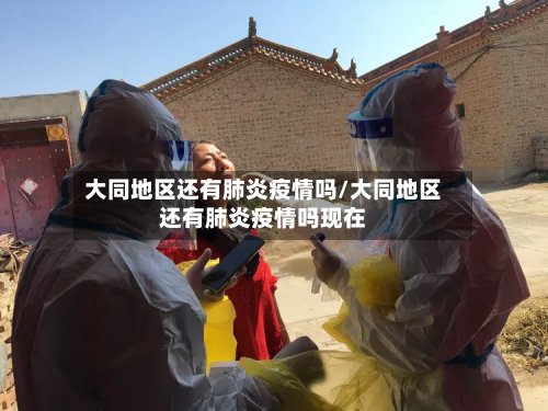 大同地区还有肺炎疫情吗/大同地区还有肺炎疫情吗现在-第3张图片